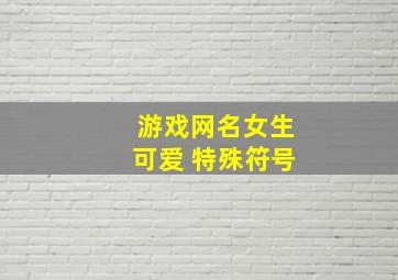 游戏网名女生可爱 特殊符号